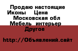 Продаю настоящие Иконы  › Цена ­ 1 000 - Московская обл. Мебель, интерьер » Другое   